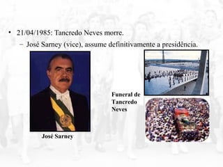 • 21/04/1985: Tancredo Neves morre.
– José Sarney (vice), assume definitivamente a presidência.
José Sarney
Funeral de
Tancredo
Neves
 
