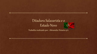 Ditadura Salazarista e o
Estado Novo
Trabalho realizado por : Alexandra Teixeira 9ºc
 