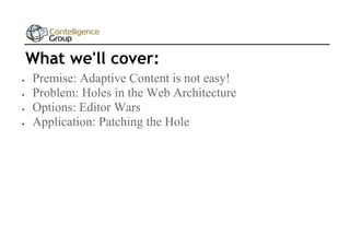 What we'll cover:





Premise: Adaptive Content is not easy!
Problem: Holes in the Web Architecture
Options: Editor Wars
Application: Patching the Hole

 