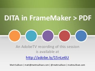 DITA in FrameMaker > PDF
An AdobeTV recording of this session
is available at
http://adobe.ly/15nLe6U
Matt Sullivan | matt@mattrsullivan.com | @mattrsullivan | mattrsullivan.com
 