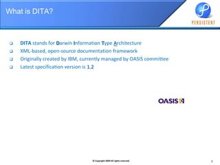 What is DITA?DITA stands for Darwin Information Type ArchitectureXML-based, open-source documentation frameworkOriginally created by IBM, currently managed by OASIS committeeLatest specification version is 1.2