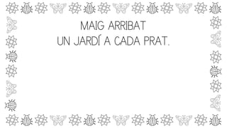 MAIG ARRIBAT
UN JARDÍ A CADA PRAT.
 