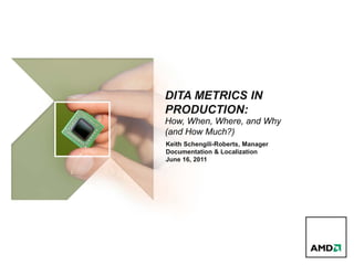 DITA METRICS IN
PRODUCTION:
How, When, Where, and Why
(and How Much?)
Keith Schengili-Roberts, Manager
Documentation & Localization
June 16, 2011
 