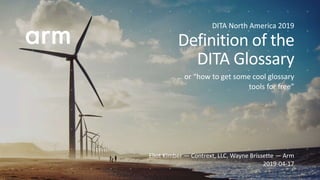 Eliot Kimber — Contrext, LLC, Wayne Brissette — Arm
2019-04-17
Definition of the
DITA Glossary
DITA North America 2019
… or “how to get some cool glossary
tools for free”
 