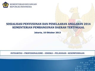 Jakarta, 10 Oktober 2013
SOSIALISASI PENYUSUNAN DAN PENELAAHAN ANGGARAN 2014
KEMENTERIAN PEMBANGUNAN DAERAH TERTINGGAL
INTEGRITAS – PROFESIONALISME – SINERGI – PELAYANAN - KESEMPURNAAN
 