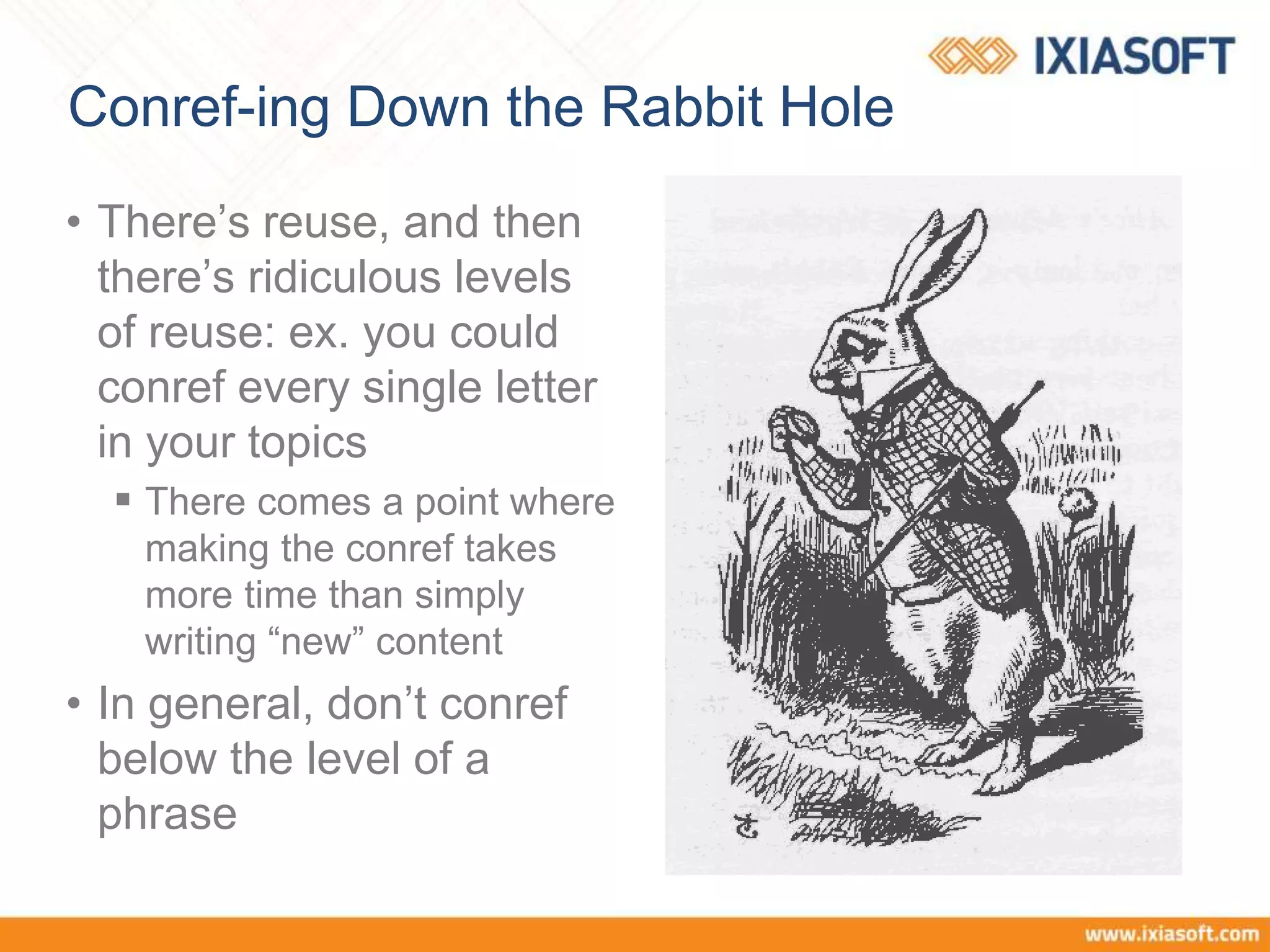 Conref-ing Down the Rabbit Hole
• There’s reuse, and then
there’s ridiculous levels
of reuse: ex. you could
conref every single letter
in your topics
 There comes a point where
making the conref takes
more time than simply
writing “new” content
• In general, don’t conref
below the level of a
phrase
 