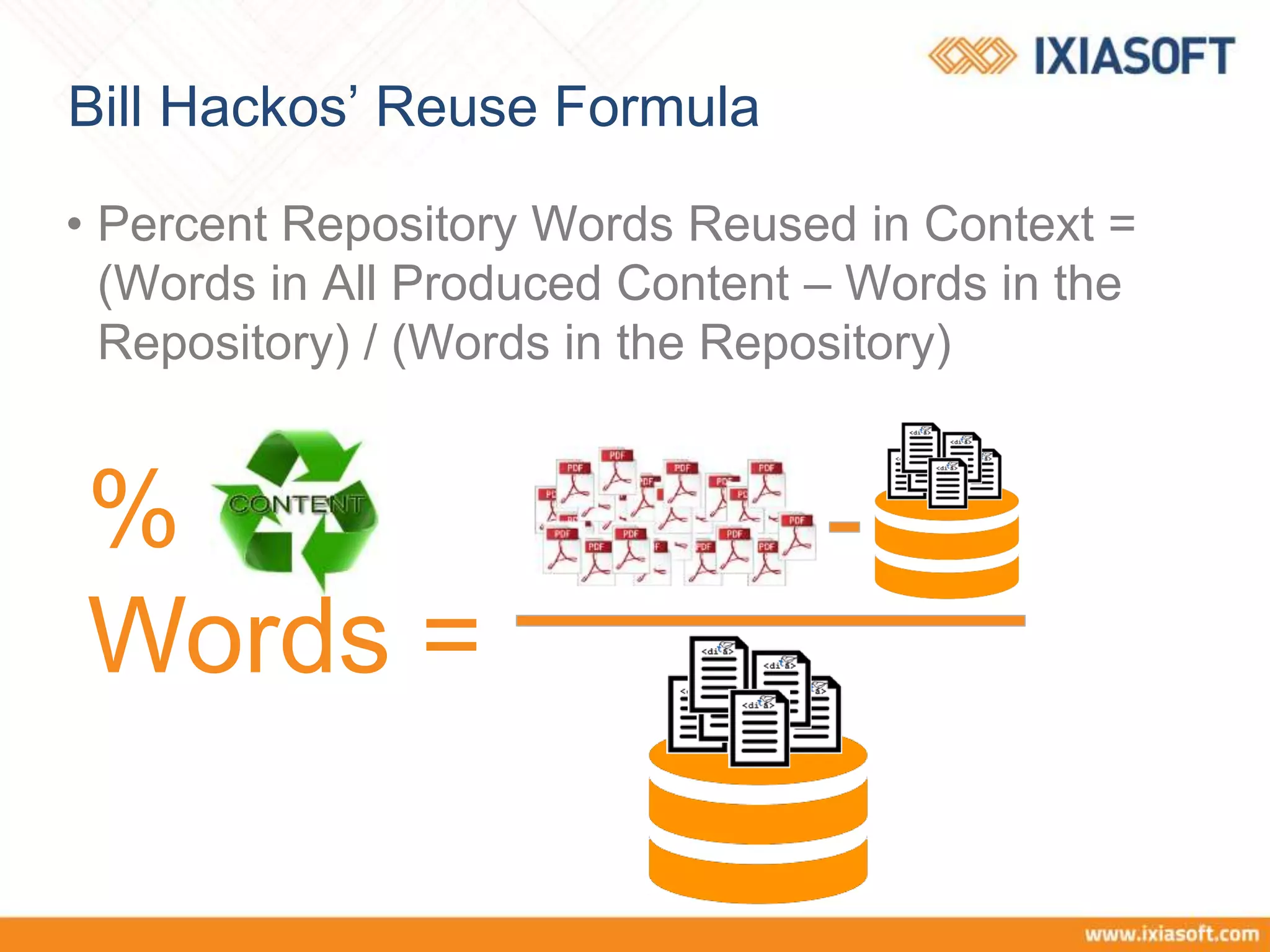 Bill Hackos’ Reuse Formula
• Percent Repository Words Reused in Context =
(Words in All Produced Content – Words in the
Repository) / (Words in the Repository)
%
Words =
 