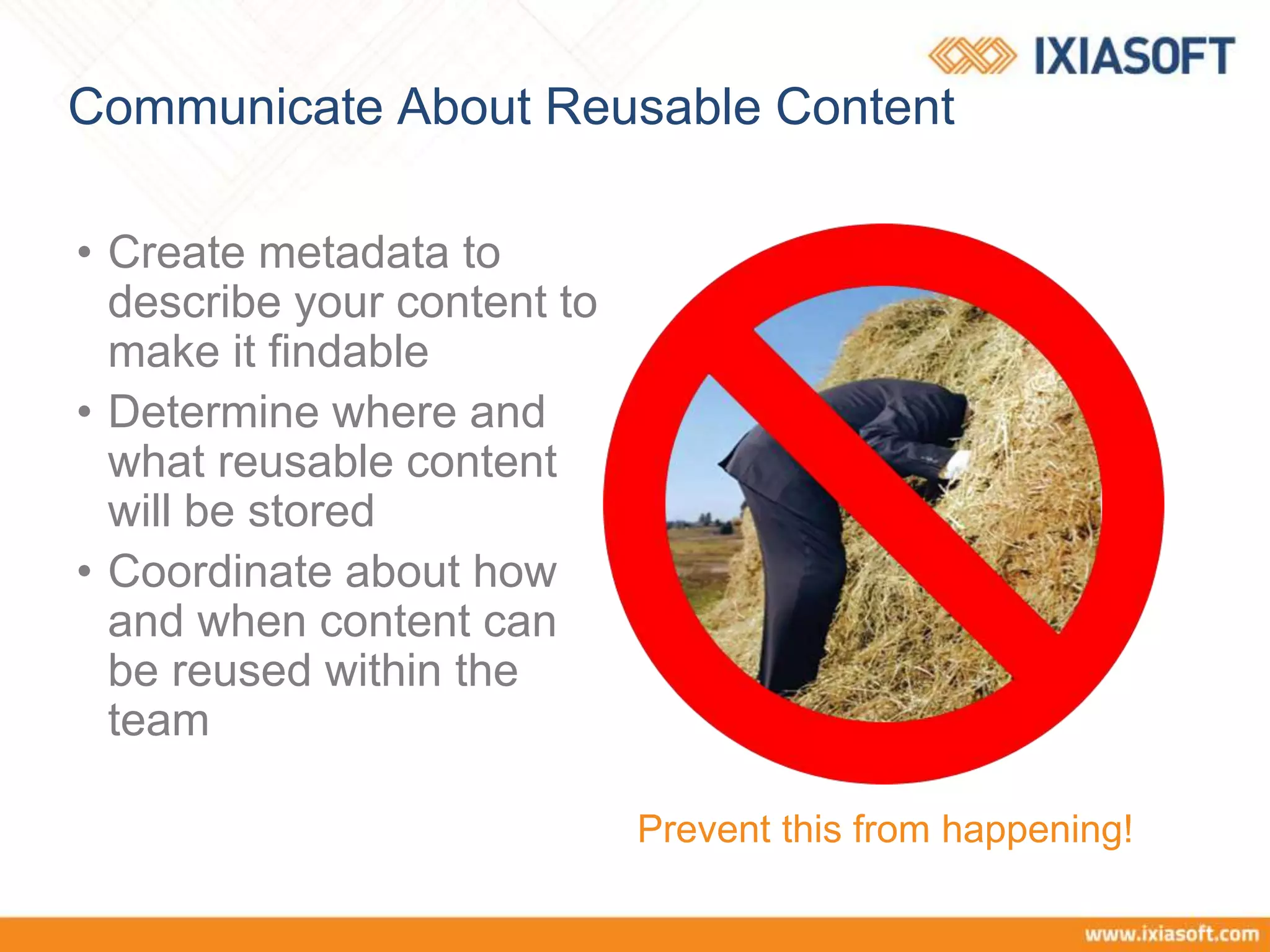 Communicate About Reusable Content
• Create metadata to
describe your content to
make it findable
• Determine where and
what reusable content
will be stored
• Coordinate about how
and when content can
be reused within the
team
Prevent this from happening!
 