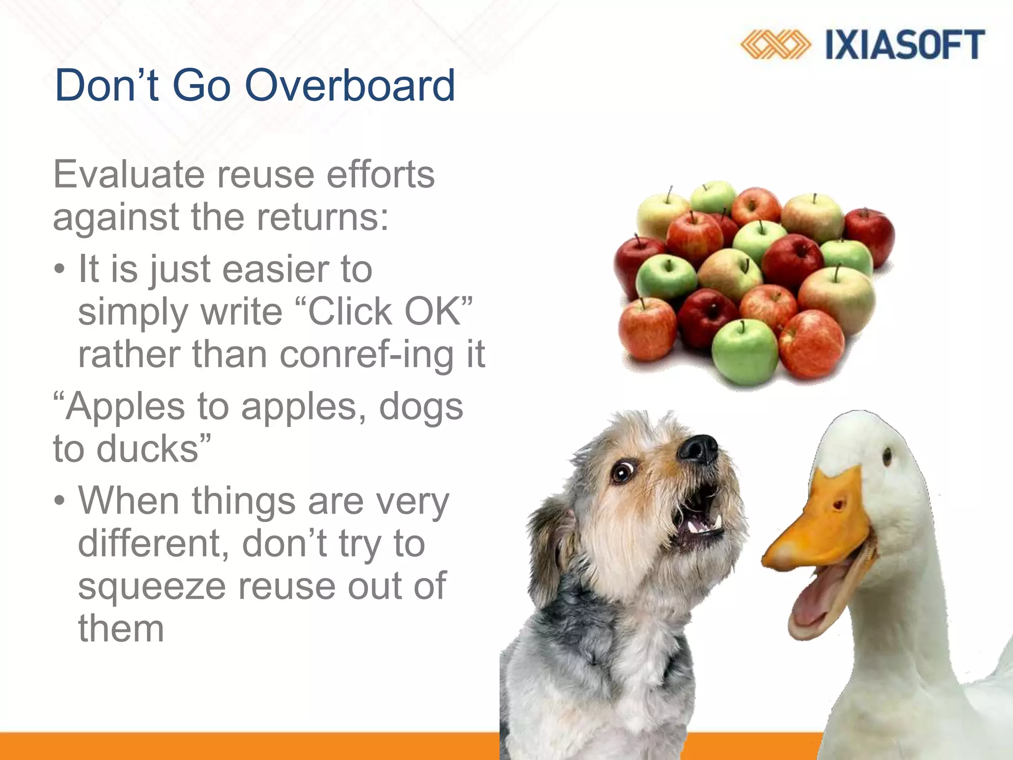 Don’t Go Overboard
Evaluate reuse efforts
against the returns:
• It is just easier to
simply write “Click OK”
rather than conref-ing it
“Apples to apples, dogs
to ducks”
• When things are very
different, don’t try to
squeeze reuse out of
them
 