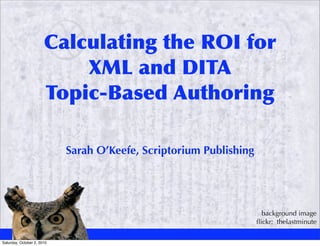 Calculating the ROI for
                           XML and DITA
                       Topic-Based Authoring

                            Sarah O’Keefe, Scriptorium Publishing




                                                                      background image
                                                                    ﬂickr: thelastminute

Saturday, October 2, 2010
 
