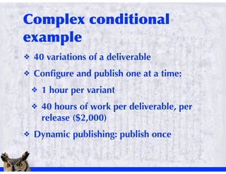 !   40 variations of a deliverable
!   Conﬁgure and publish one at a time:
    !   1 hour per variant
    !   40 hours of work per deliverable, per
        release ($2,000)
!   Dynamic publishing: publish once
 