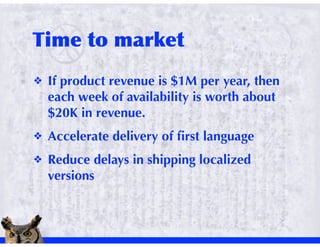 !   If product revenue is $1M per year, then
    each week of availability is worth about
    $20K in revenue.
!   Accelerate delivery of ﬁrst language
!   Reduce delays in shipping localized
    versions
 