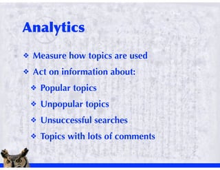 !   Measure how topics are used
!   Act on information about:
    !   Popular topics
    !   Unpopular topics
    !   Unsuccessful searches
    !   Topics with lots of comments
 
