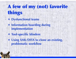 !   Dysfunctional teams
!   Information hoarding during
    implementation
!   Tool-speciﬁc blinders
!   Using XML/DITA to clone an existing,
    problematic workﬂow
 