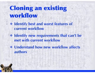 !   Identify best and worst features of
    current workﬂow
!   Identify new requirements that can’t be
    met with current workﬂow
!   Understand how new workﬂow affects
    authors
 