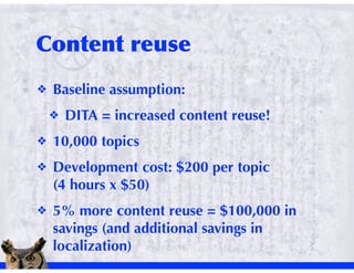 !   Baseline assumption:
    !   DITA = increased content reuse!
!   10,000 topics
!   Development cost: $200 per topic
    (4!hours x $50)
!   5% more content reuse = $100,000 in
    savings (and additional savings in
    localization)
 