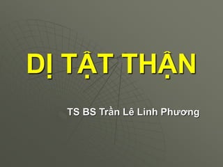 DỊ TẬT THẬN
TS BS Trần Lê Linh Phương
 