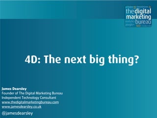 digital 
marketing 
4D: The next big thing? 
James Dearsley 
Founder of The Digital Marketing Bureau 
Independent Technology Consultant 
www.thedigitalmarketingbureau.com 
www.jamesdearsley.co.uk 
@jamesdearsley 
 