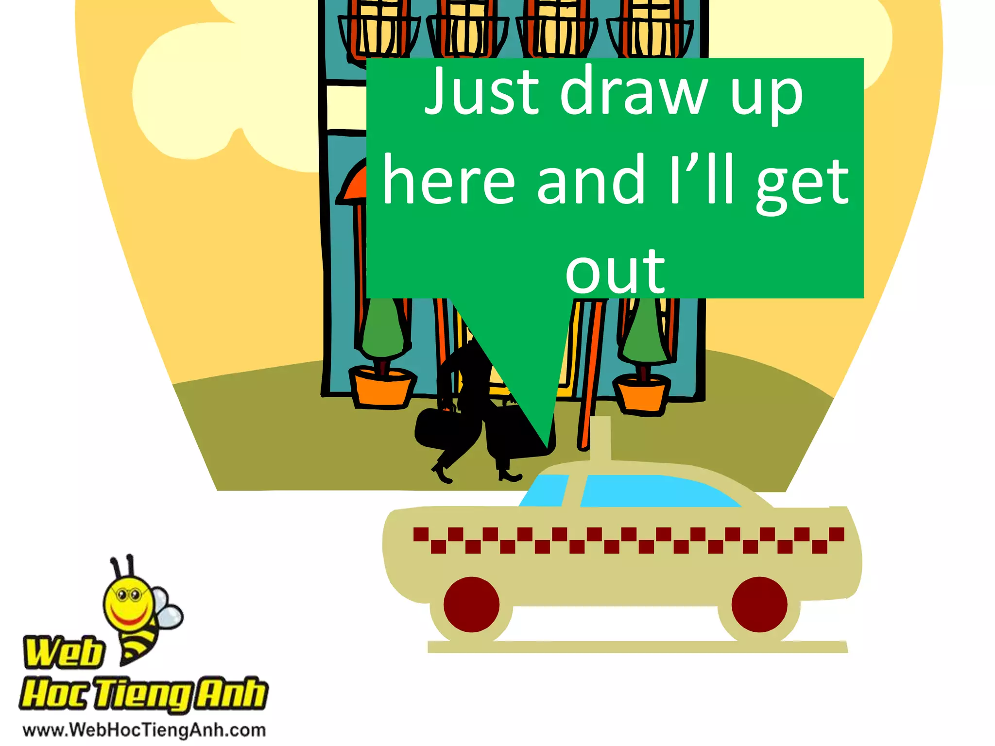 Just draw up
here and I’ll get
out

 