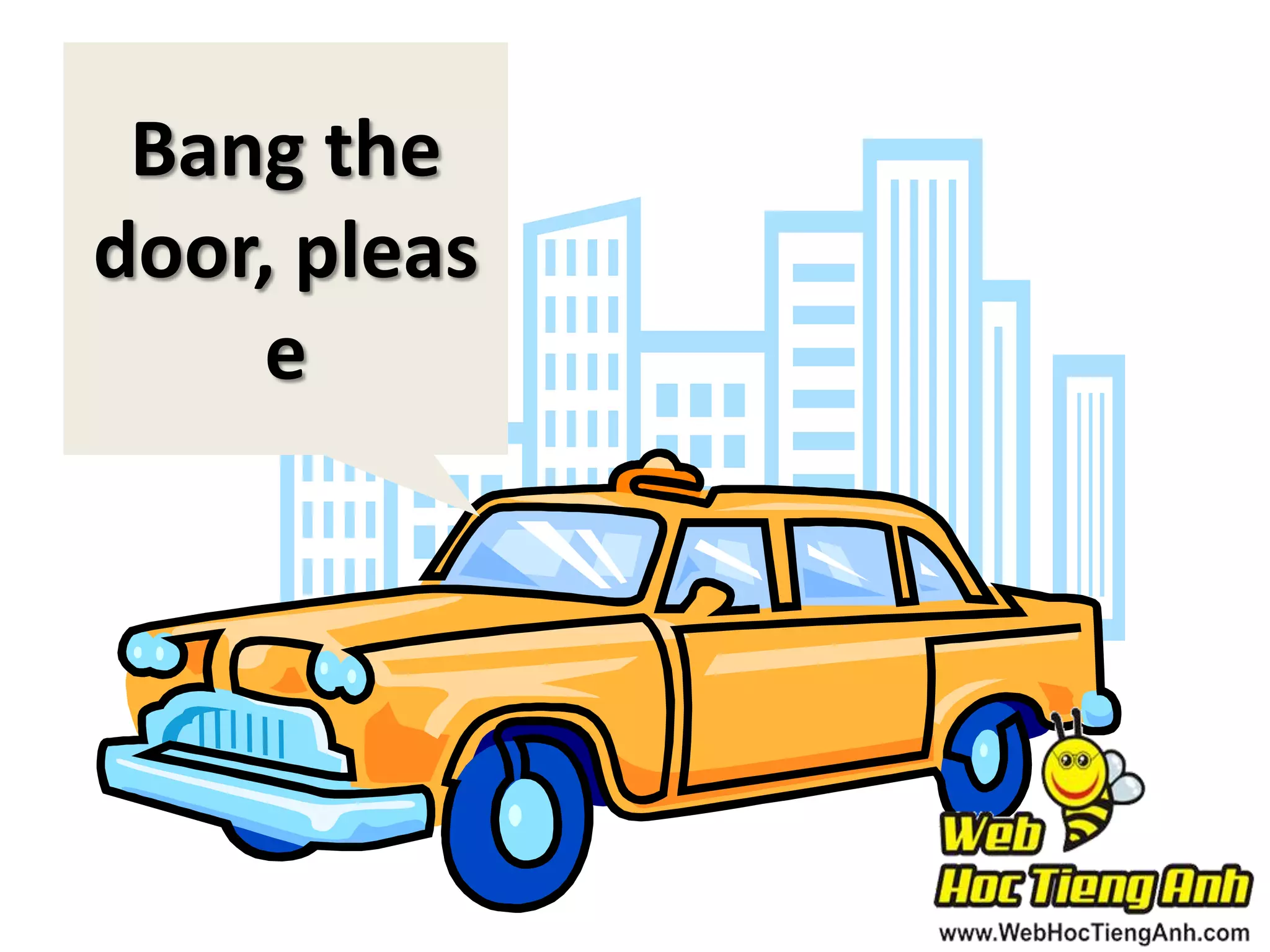 Bang the
door, pleas
e

 