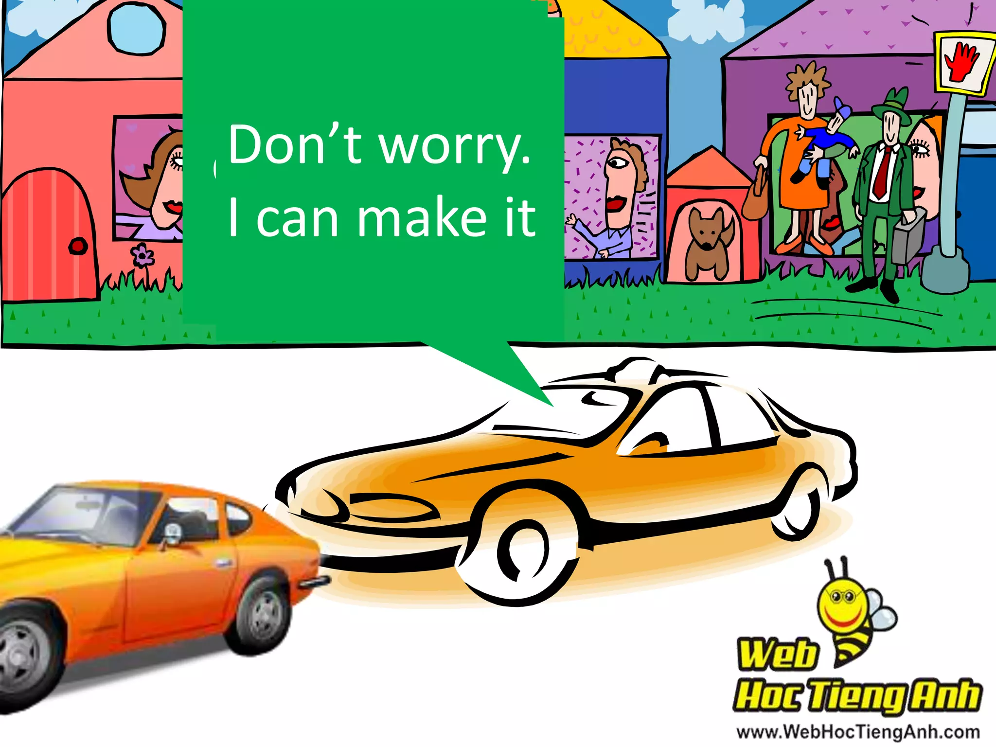 I can’t break
It’s too
Don’t worry.
the traffic
dangerous to
I can make it
rules
overtake

 