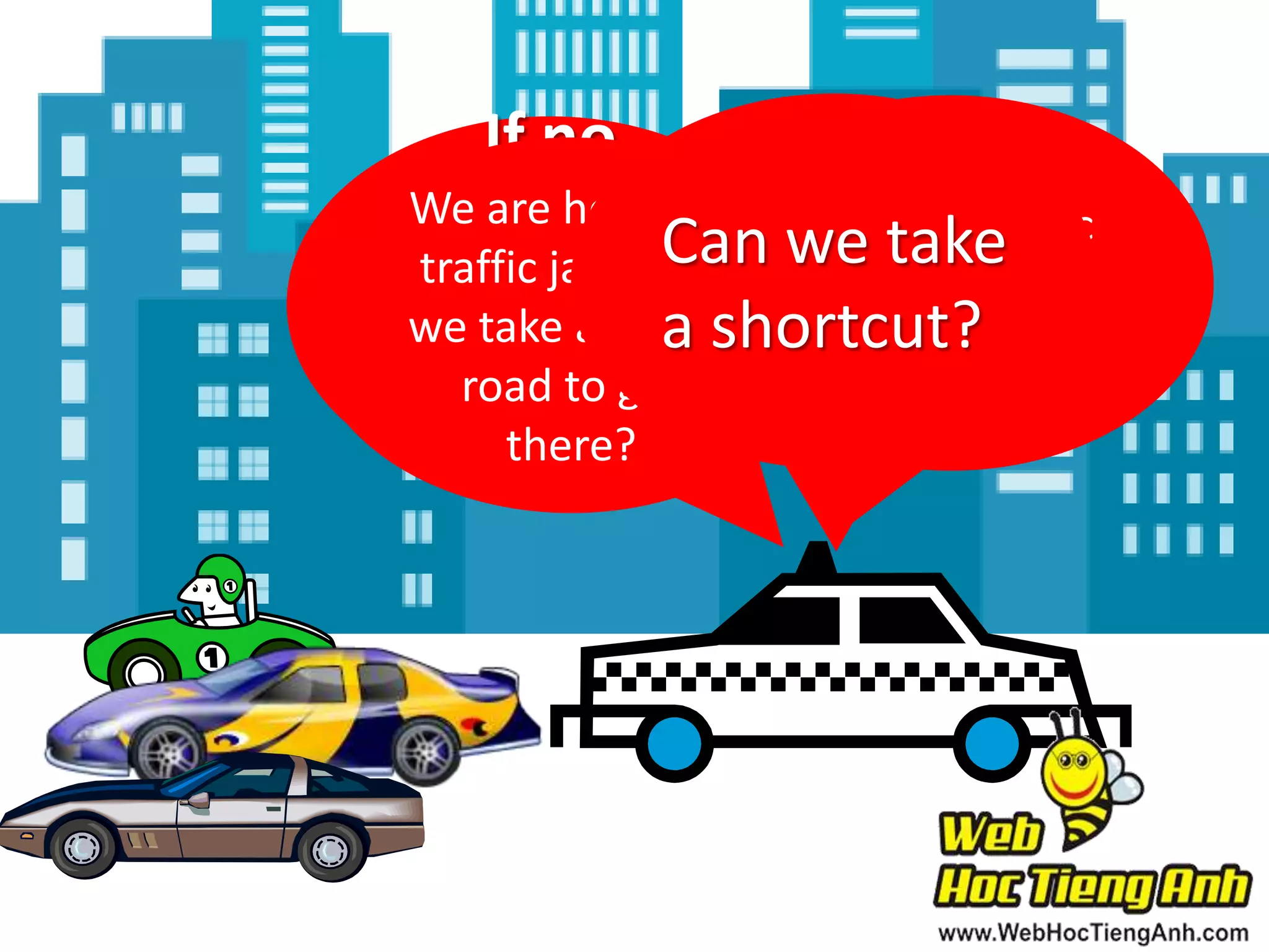 If no
Oh no, we’re
We are held in a stuck in a traffic
jam, weCan we take
traffic jam. Can jam. Do you
can another think we can
we takeget a shortcut?
road to get
there on make it?
there?
time

 