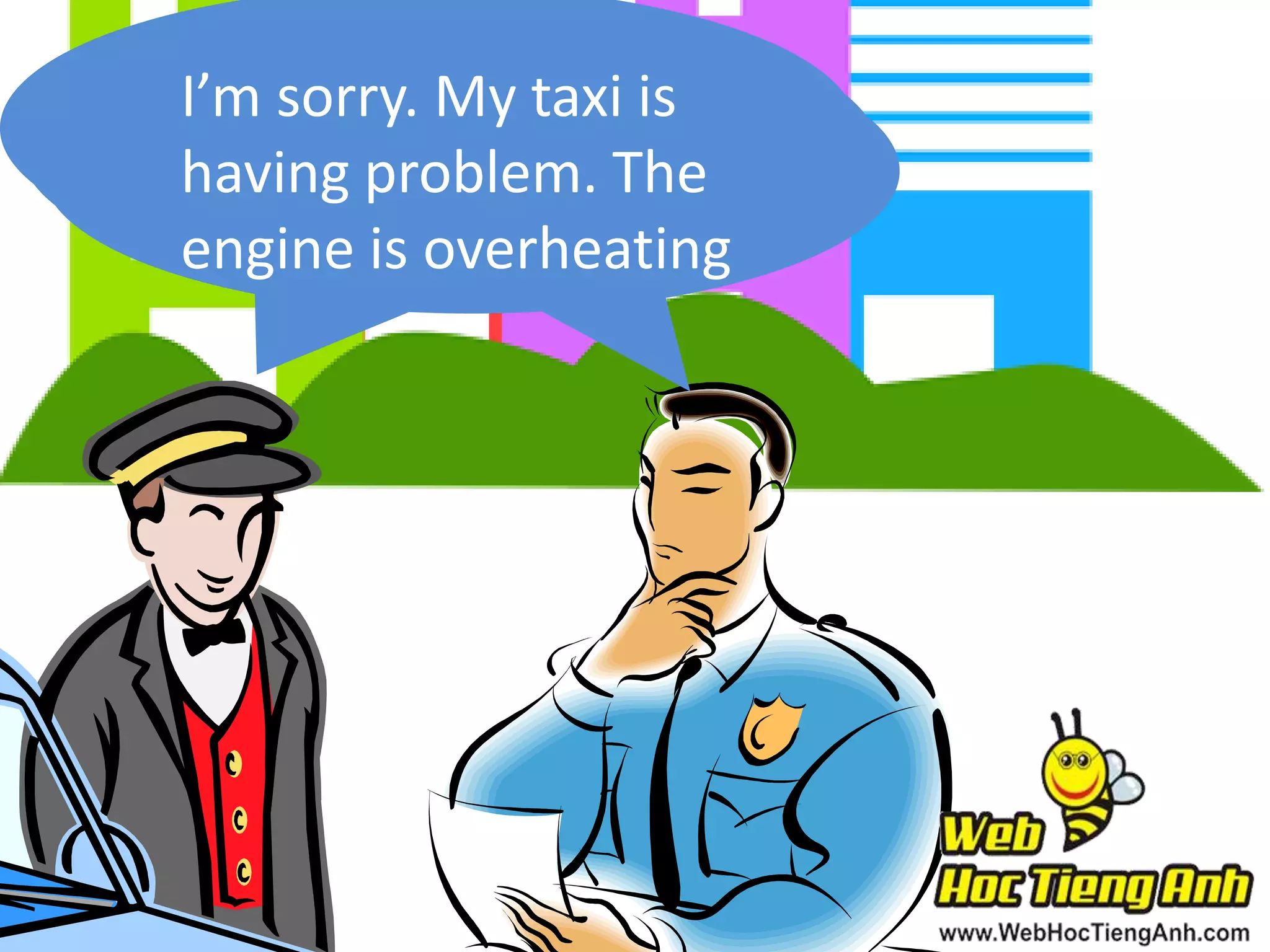 You are
I’m sorry. My taxi is
You drive too
having problem. The
speeding, sir
fast
engine is overheating

 