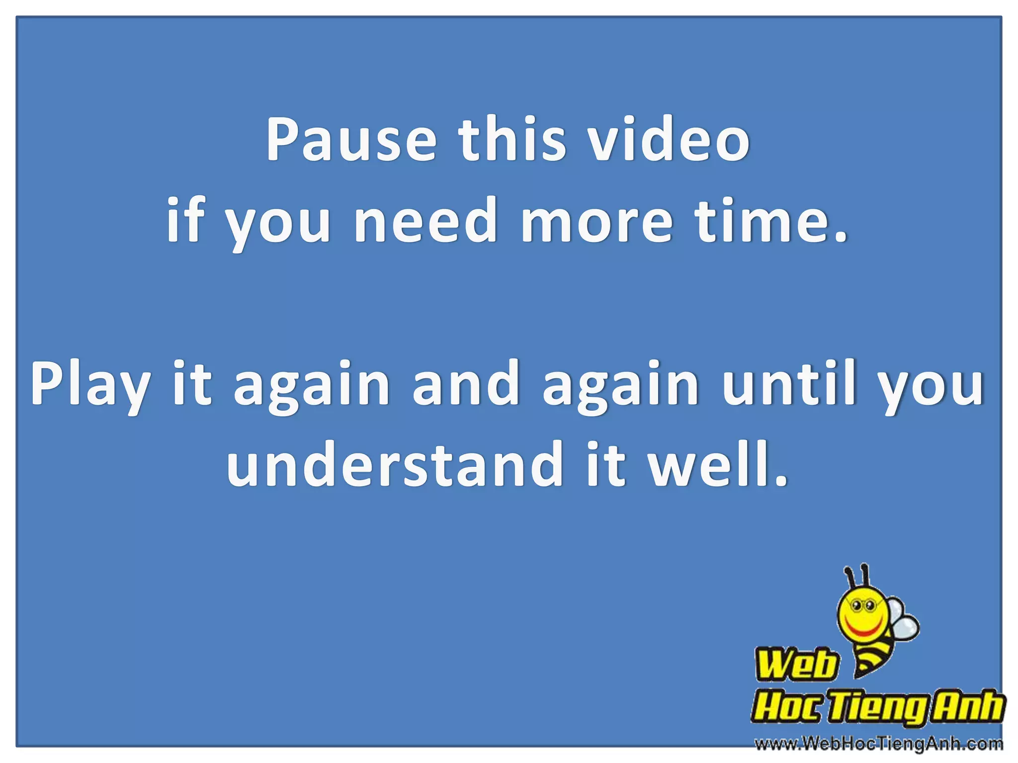 Pause this video
if you need more time.
Play it again and again until you
understand it well.

 