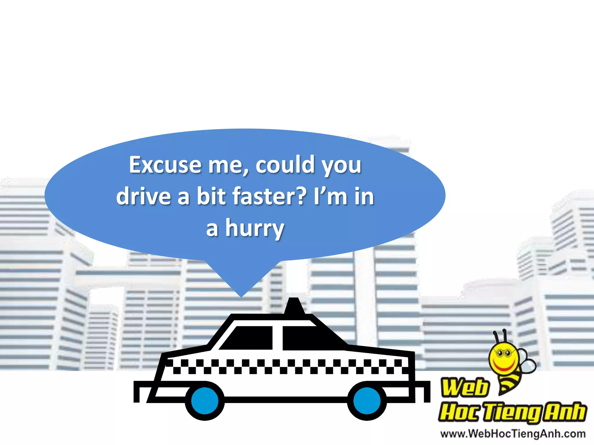 Excuse me, could you
drive a bit faster? I’m in
a hurry

 