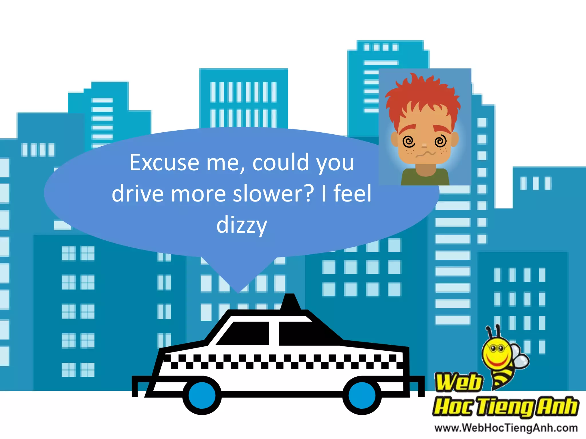 Excuse me, could you
drive more slower? I feel
dizzy

 