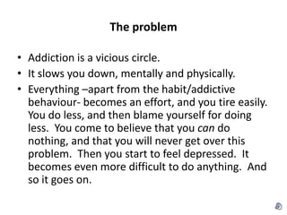 The problem<br />Addiction is a vicious circle.  <br />It slows you down, mentally and physically.  <br />Everything –apar...