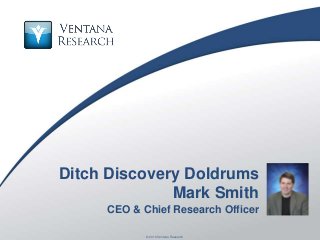 © 2016 Ventana Research1 © 2016 Ventana Research
Ditch Discovery Doldrums
Mark Smith
CEO & Chief Research Officer
 