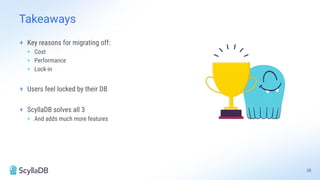 Takeaways
+ Key reasons for migrating off:
+ Cost
+ Performance
+ Lock-in
+ Users feel locked by their DB
+ ScyllaDB solves all 3
+ And adds much more features
28
 