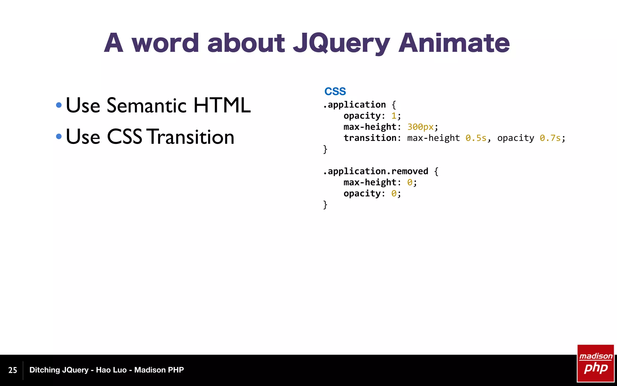 Ditching JQuery - Hao Luo - Madison PHP
A word about JQuery Animate
•Use Semantic HTML
•Use CSS Transition
25
.application	{	
				opacity:	1;	
				max-height:	300px;	
				transition:	max-height	0.5s,	opacity	0.7s;	
}	
.application.removed	{	
				max-height:	0;	
				opacity:	0;	
}	
CSS
 