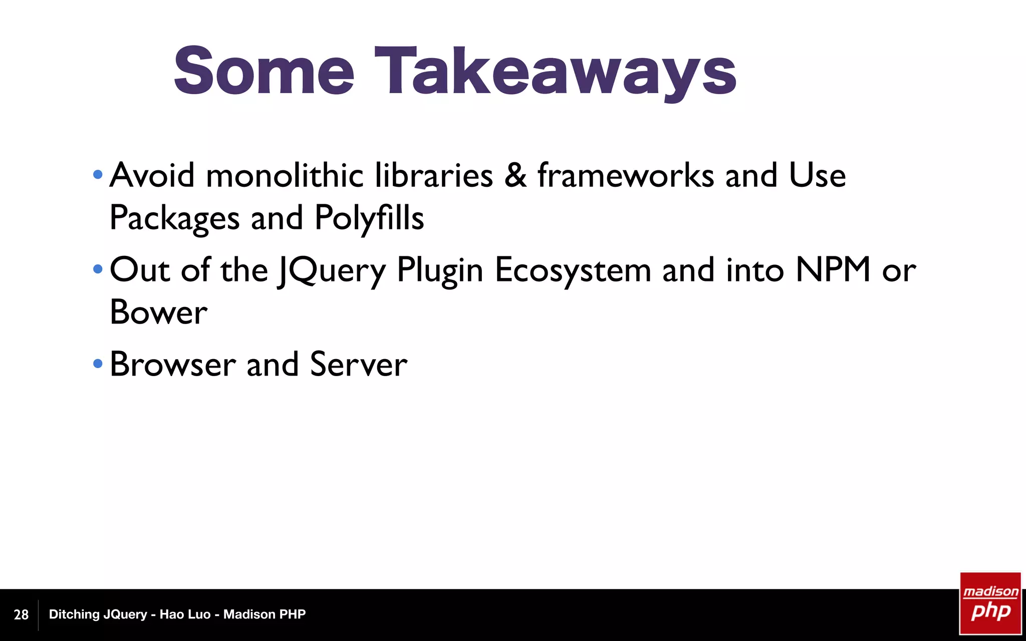 Ditching JQuery - Hao Luo - Madison PHP
Some Takeaways
•Avoid monolithic libraries & frameworks and Use
Packages and Polyﬁlls
•Out of the JQuery Plugin Ecosystem and into NPM or
Bower
•Browser and Server
28
 