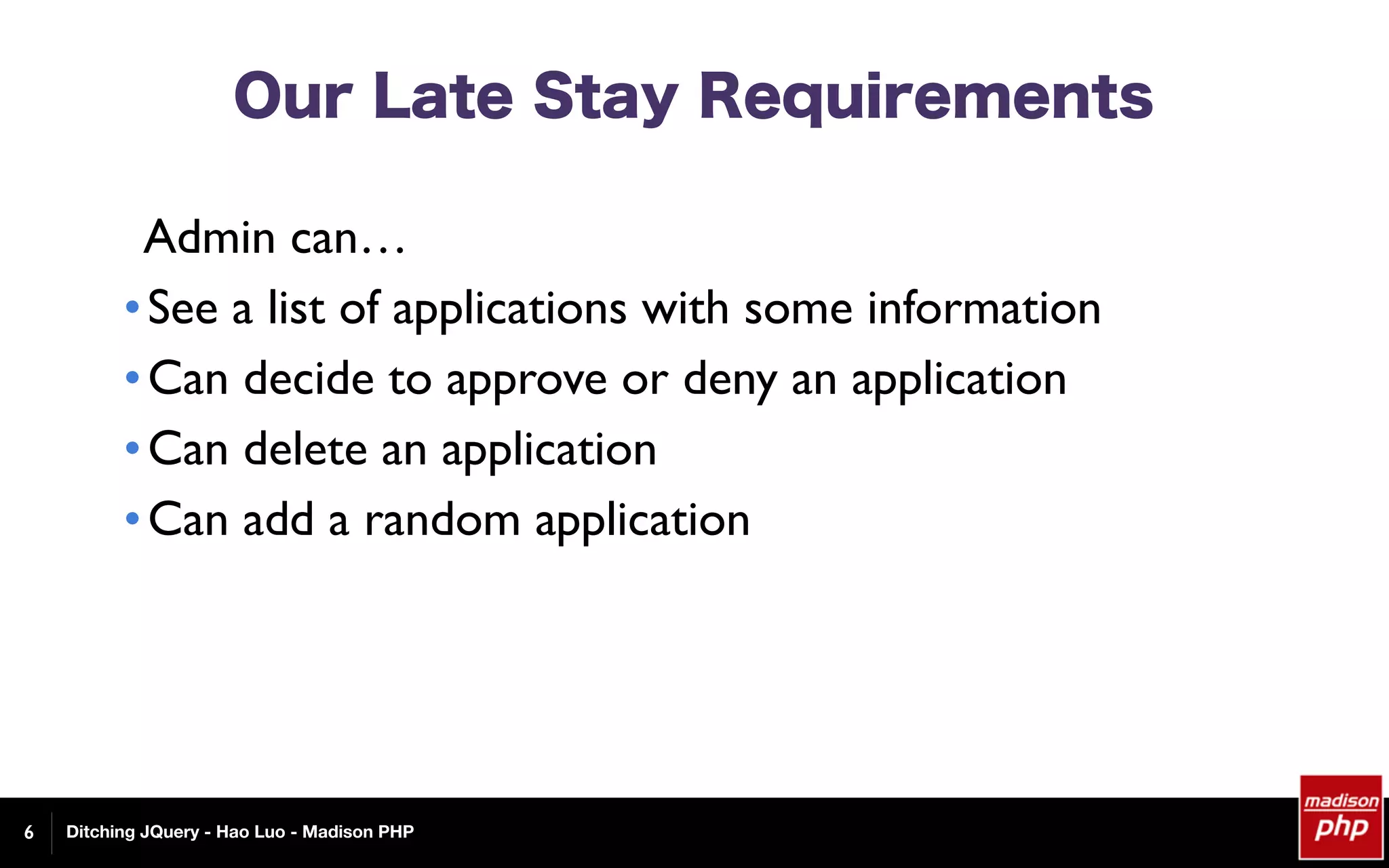 Ditching JQuery - Hao Luo - Madison PHP
Our Late Stay Requirements
Admin can…
•See a list of applications with some information
•Can decide to approve or deny an application
•Can delete an application
•Can add a random application
6
 