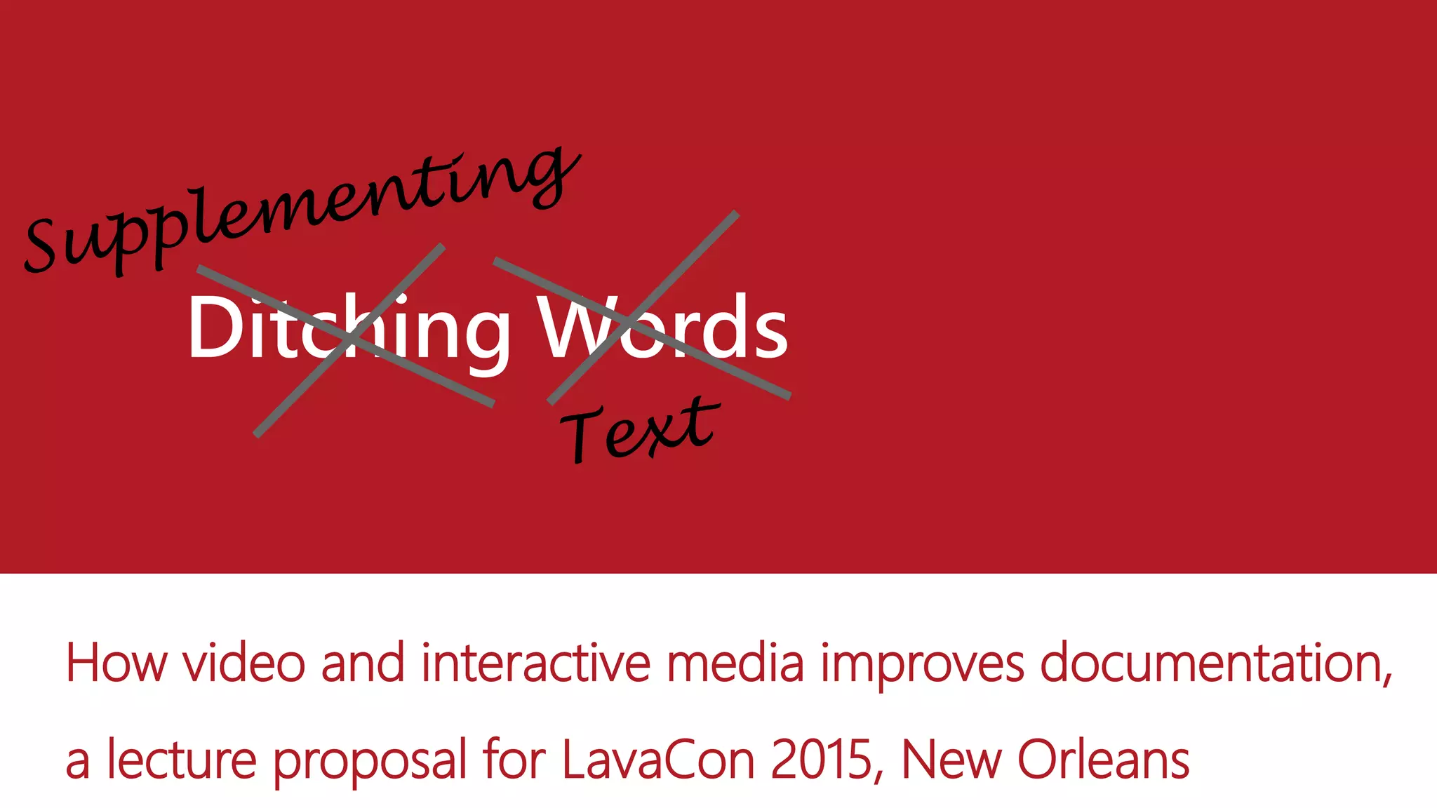 Ditching Words
How video and interactive media improves documentation,
a lecture proposal for LavaCon 2015, New Orleans
