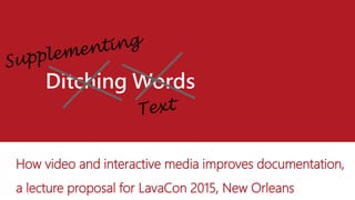 Ditching Words
How video and interactive media improves documentation,
a lecture proposal for LavaCon 2015, New Orleans
 