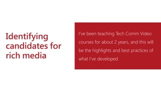Identifying
candidates for
rich media
I’ve been teaching Tech Comm Video
courses for about 2 years, and this will
be the highlights and best practices of
what I’ve developed