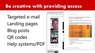 Be creative with providing access
Targeted e-mail
Landing pages
Blog posts
QR codes
Help systems/PDF
 