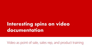 Interesting spins on video
documentation
Video as point of sale, sales rep, and product training
 