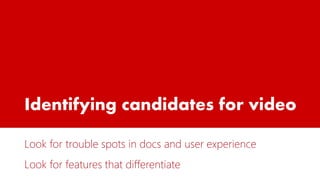 Identifying candidates for video
Look for trouble spots in docs and user experience
Look for features that differentiate
 