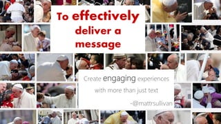 To effectively
deliver a
message
Create engaging experiences
with more than just text
-@mattrsullivan
 