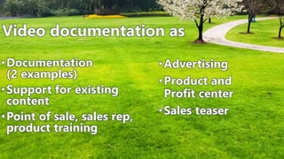 •Documentation
(2 examples)
•Support for existing
content
•Point of sale, sales rep,
product training
•Advertising
•Product and
Profit center
•Sales teaser
Video documentation as
 