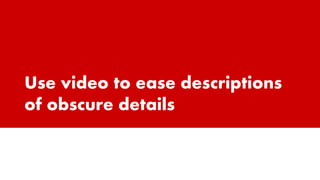 Use video to ease descriptions
of obscure details
 