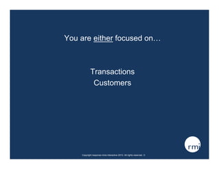 You are either focused on…



            Transactions
             Customers




    Copyright response mine interactive 2010. All rights reserved. ☺
 