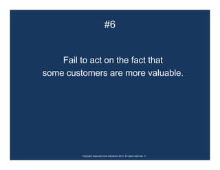 #6


    Fail to act on the fact that
some customers are more valuable.




         Copyright response mine interactive 2010. All rights reserved. ☺
 