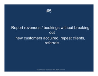 #5


Report revenues / bookings without breaking
                     out
  new customers acquired, repeat clients,
                  referrals




              Copyright response mine interactive 2010. All rights reserved. ☺
 