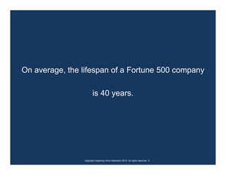On average, the lifespan of a Fortune 500 company

                       is 40 years.




                Copyright response mine interactive 2010. All rights reserved. ☺
 