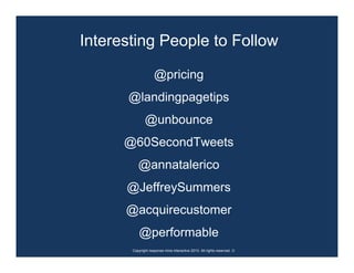 Interesting People to Follow

                    @pricing
      @landingpagetips
              @unbounce
      @60SecondTweets
          @annatalerico
      @JeffreySummers
      @acquirecustomer
           @performable
       Copyright response mine interactive 2010. All rights reserved. ☺
 